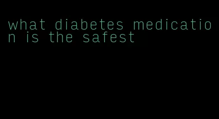 what diabetes medication is the safest