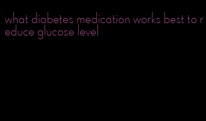 what diabetes medication works best to reduce glucose level
