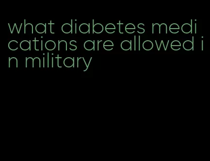 what diabetes medications are allowed in military