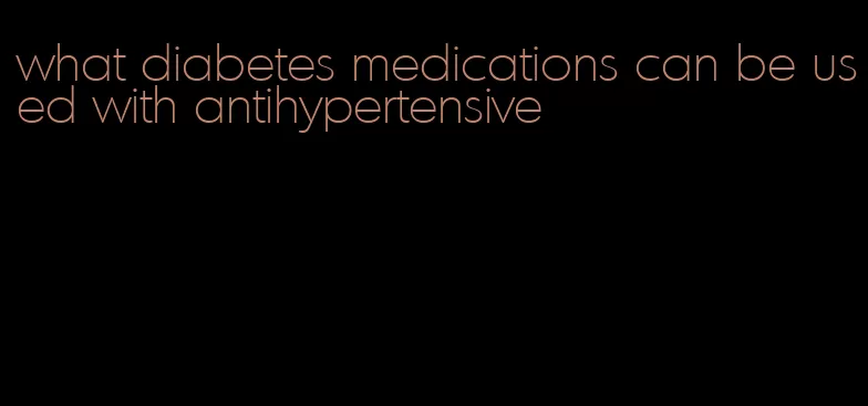 what diabetes medications can be used with antihypertensive