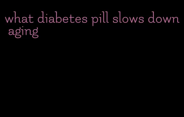 what diabetes pill slows down aging