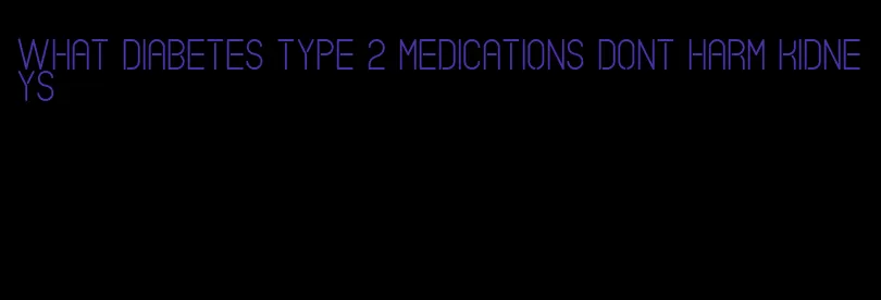 what diabetes type 2 medications dont harm kidneys