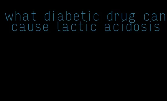 what diabetic drug can cause lactic acidosis