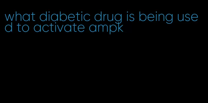 what diabetic drug is being used to activate ampk