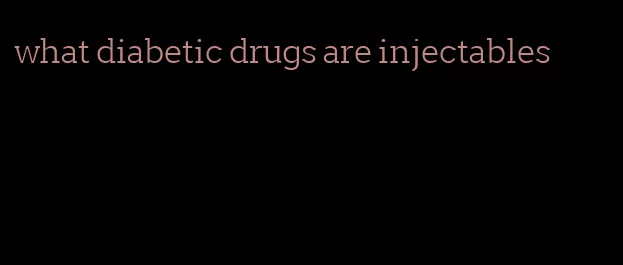 what diabetic drugs are injectables
