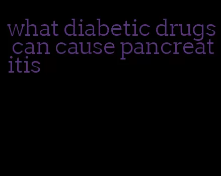 what diabetic drugs can cause pancreatitis