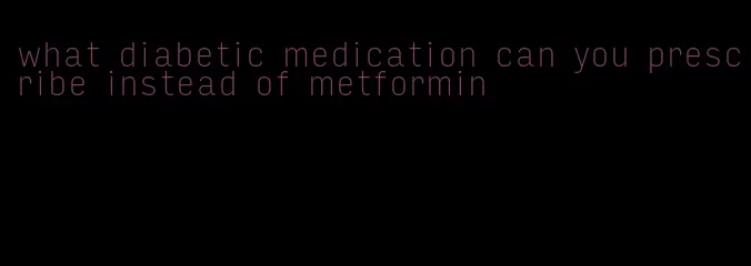 what diabetic medication can you prescribe instead of metformin