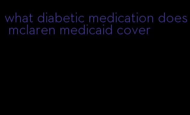what diabetic medication does mclaren medicaid cover