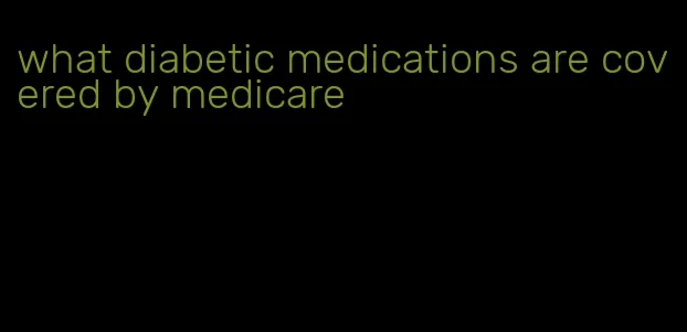 what diabetic medications are covered by medicare
