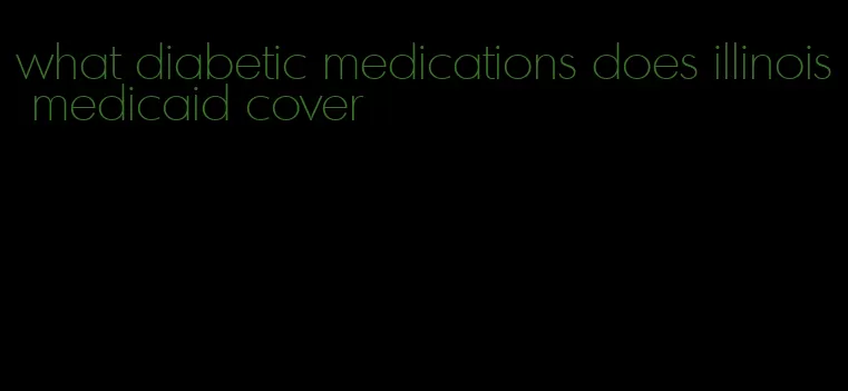 what diabetic medications does illinois medicaid cover