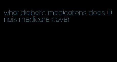 what diabetic medications does illinois medicare cover