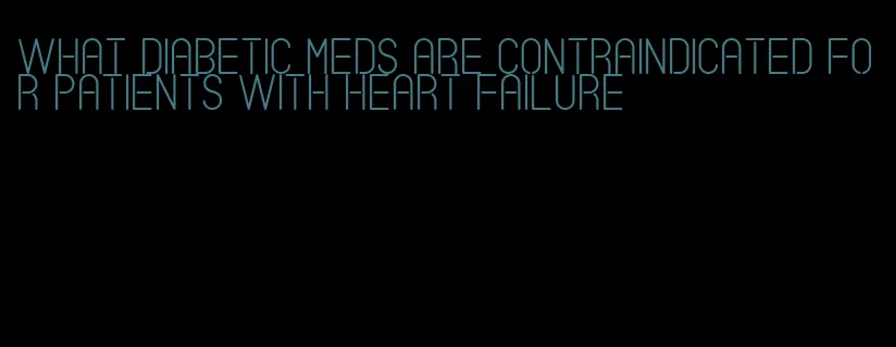 what diabetic meds are contraindicated for patients with heart failure