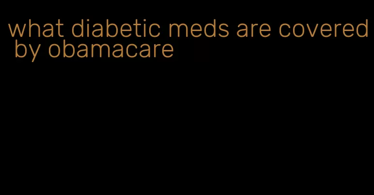 what diabetic meds are covered by obamacare