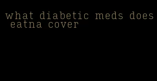 what diabetic meds does eatna cover