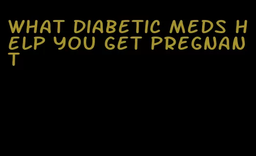 what diabetic meds help you get pregnant