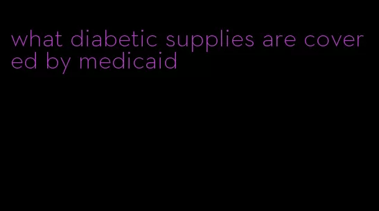 what diabetic supplies are covered by medicaid