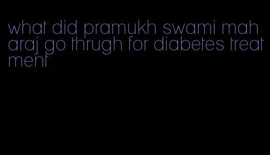 what did pramukh swami maharaj go thrugh for diabetes treatment