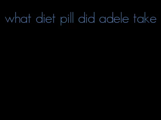 what diet pill did adele take