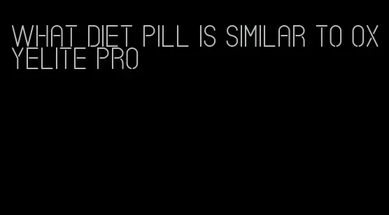 what diet pill is similar to oxyelite pro