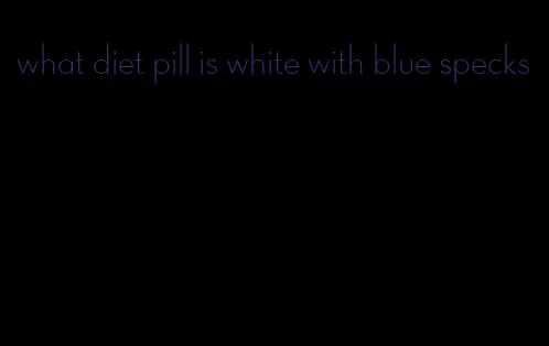 what diet pill is white with blue specks