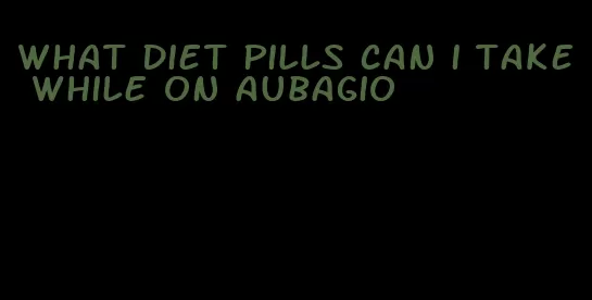 what diet pills can i take while on aubagio