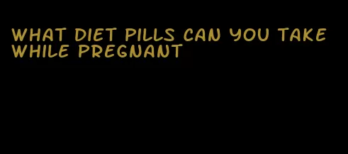 what diet pills can you take while pregnant