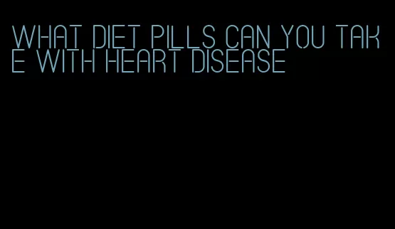 what diet pills can you take with heart disease