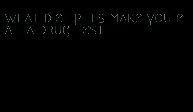 what diet pills make you fail a drug test
