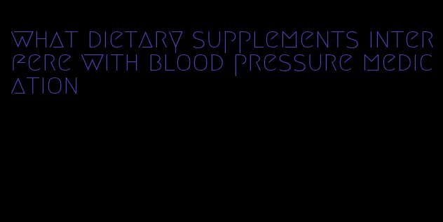 what dietary supplements interfere with blood pressure medication