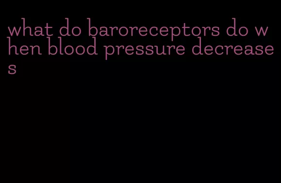what do baroreceptors do when blood pressure decreases