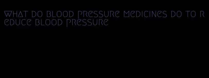 what do blood pressure medicines do to reduce blood pressure