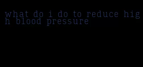 what do i do to reduce high blood pressure
