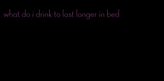 what do i drink to last longer in bed