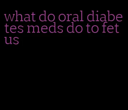 what do oral diabetes meds do to fetus