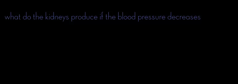 what do the kidneys produce if the blood pressure decreases