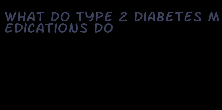 what do type 2 diabetes medications do