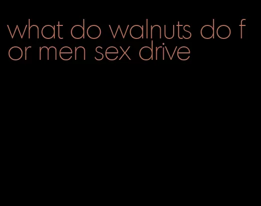 what do walnuts do for men sex drive
