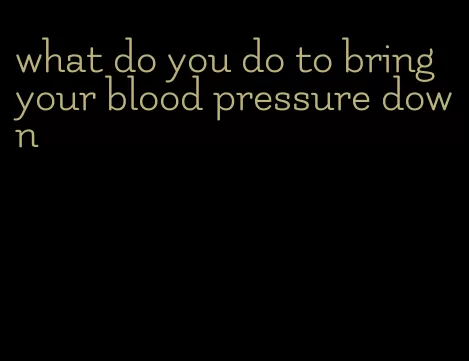 what do you do to bring your blood pressure down