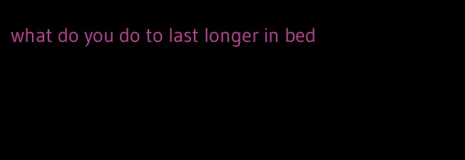 what do you do to last longer in bed