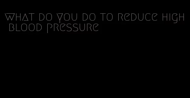 what do you do to reduce high blood pressure
