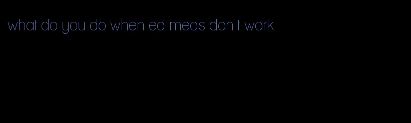 what do you do when ed meds don t work