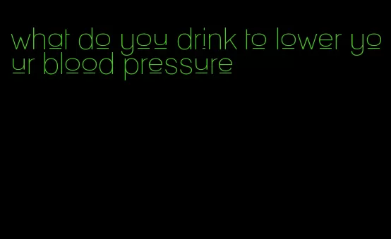 what do you drink to lower your blood pressure