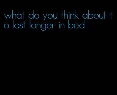 what do you think about to last longer in bed