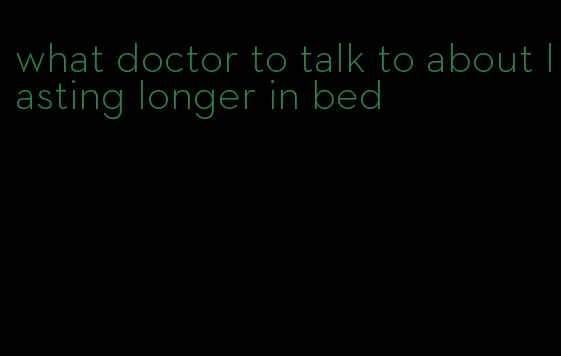 what doctor to talk to about lasting longer in bed