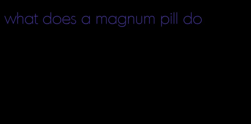 what does a magnum pill do