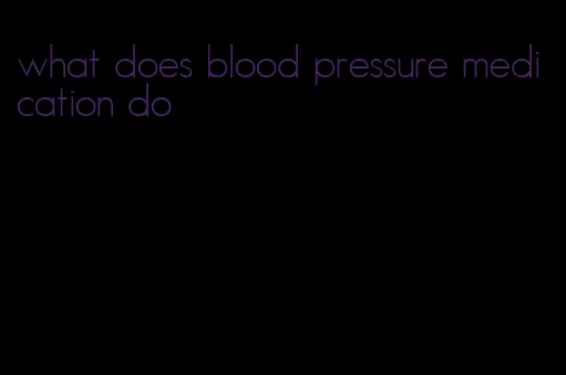 what does blood pressure medication do