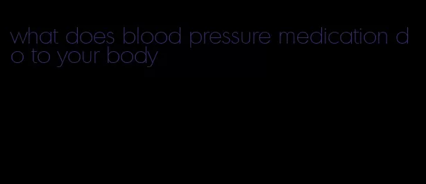 what does blood pressure medication do to your body