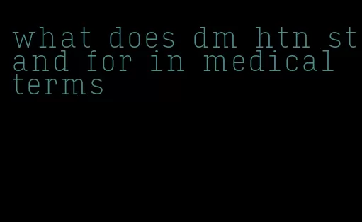 what does dm htn stand for in medical terms