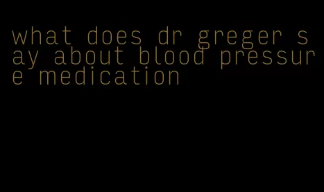 what does dr greger say about blood pressure medication
