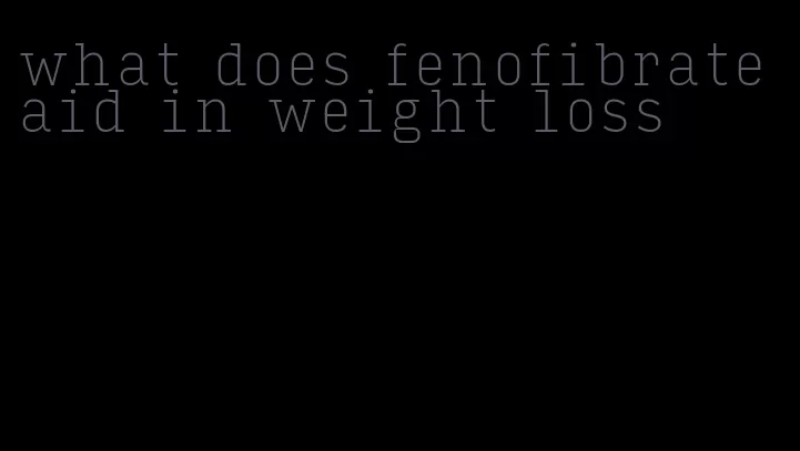 what does fenofibrate aid in weight loss